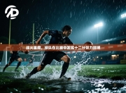 战火重燃，球队在比赛中发挥十二分努力拼搏