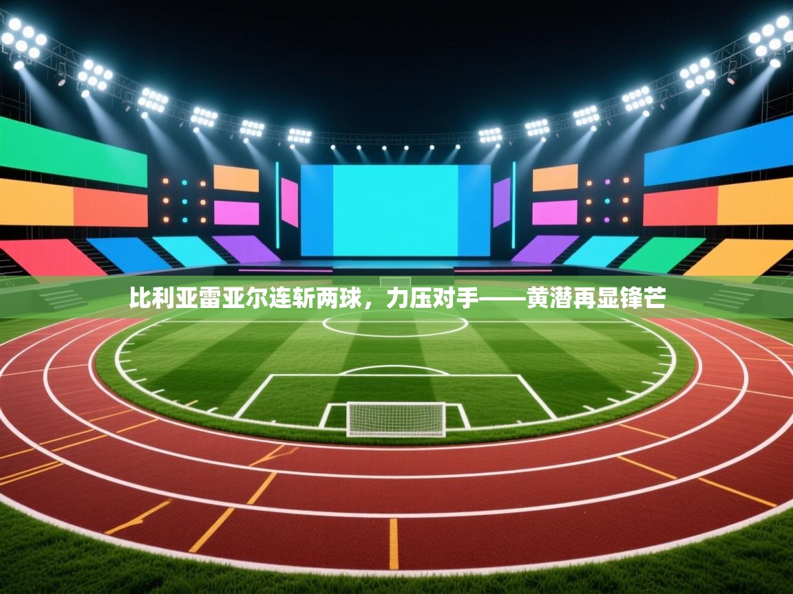 比利亚雷亚尔连斩两球,力压对手——黄潜再显锋芒 第1张