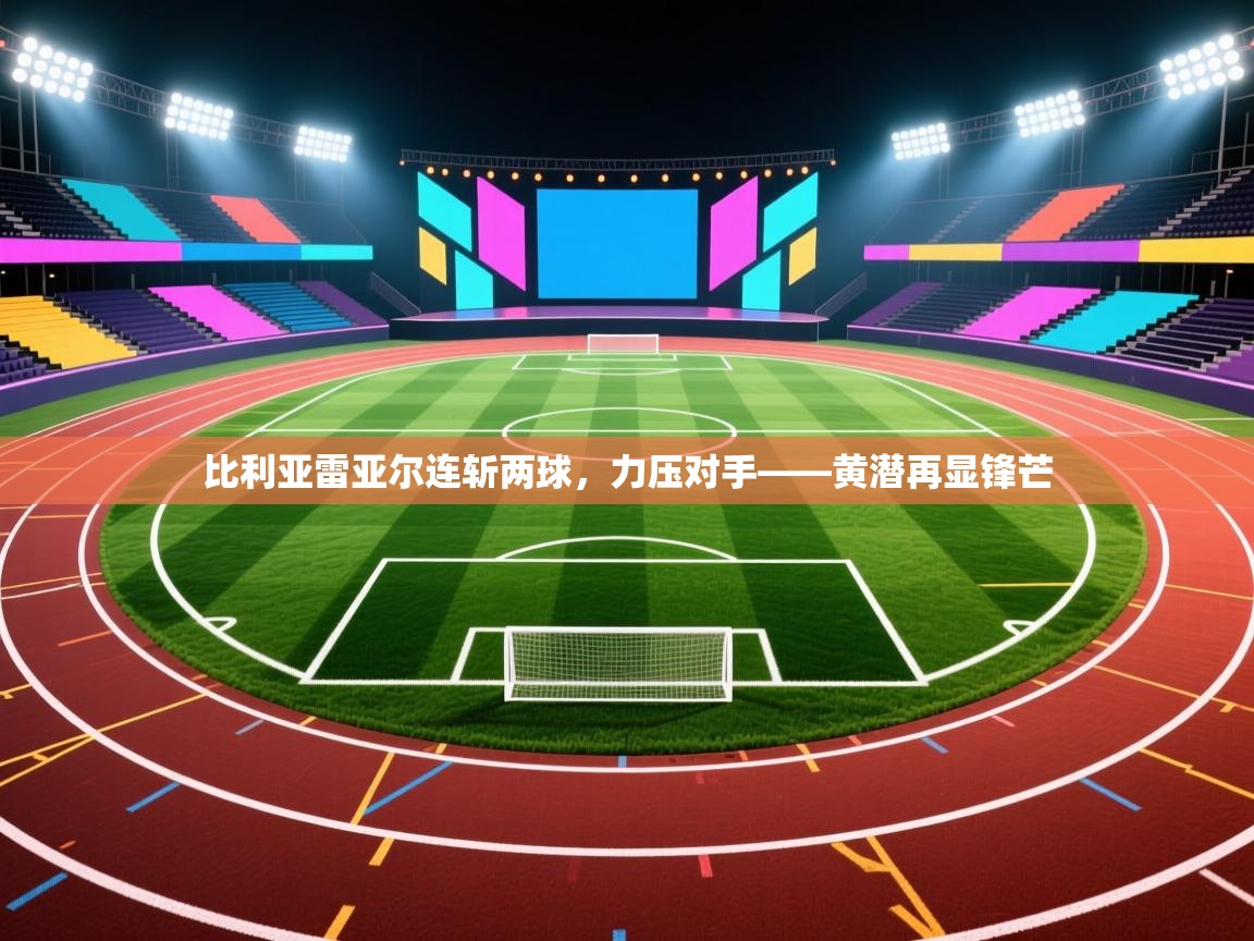 比利亚雷亚尔连斩两球,力压对手——黄潜再显锋芒 第2张