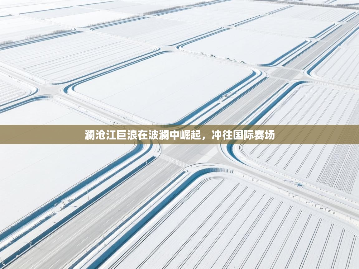 澜沧江巨浪在波澜中崛起，冲往国际赛场  第1张