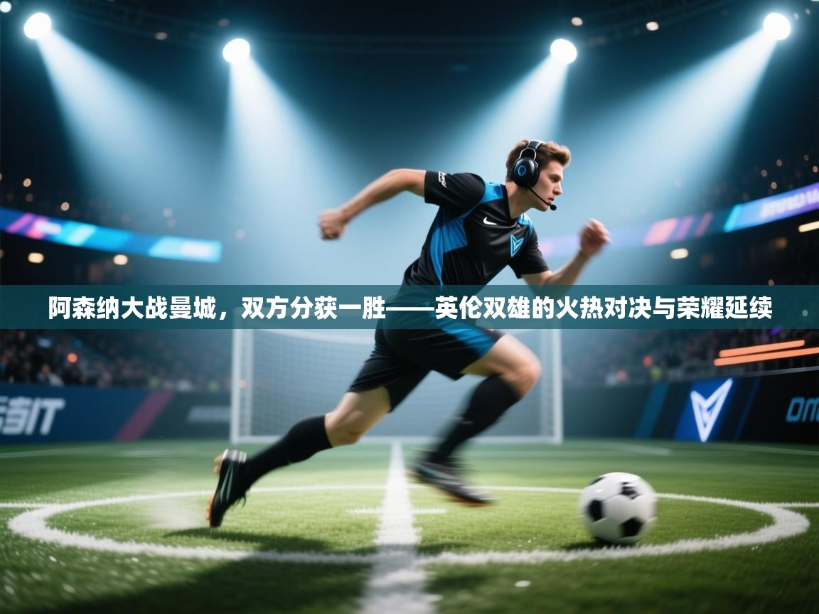 阿森纳大战曼城,双方分获一胜——英伦双雄的火热对决与荣耀延续 第2张