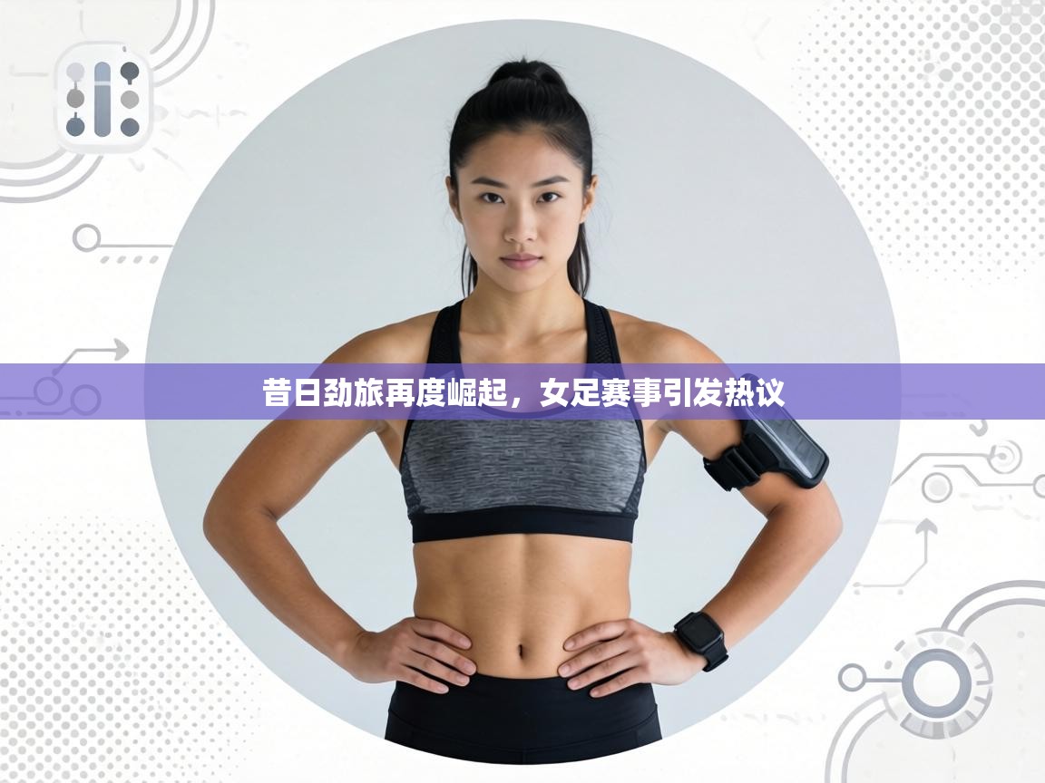 昔日劲旅再度崛起,女足赛事引发热议 第1张